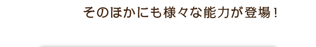 そのほかにも様々な能力が登場！