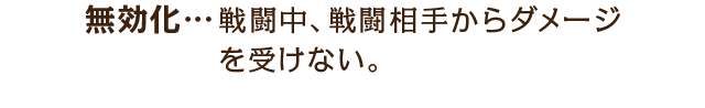 無効化…戦闘中、戦闘相手からダメージを受けない。