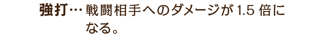 強打…戦闘相手へのダメージが1.5倍になる。