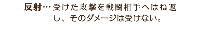 反射…受けた攻撃を戦闘相手へはね返し、そのダメージは受けない。