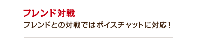 フレンド対戦　フレンドとの対戦ではボイスチャットに対応！