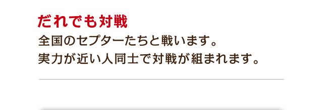 だれでも対戦　全国のセプターたちと戦います。実力が近い人同士で対戦が組まれます。
