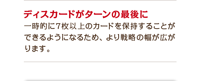 ディスカードのターンが最後に　一時的に7枚以上のカードを保持することができるようになるため、より戦略の幅が広がります。