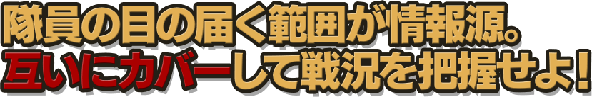 隊員の目の届く範囲が情報源。互いにカバーして戦況を把握せよ！