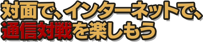 対面で、インターネットで、通信対戦を楽しもう
