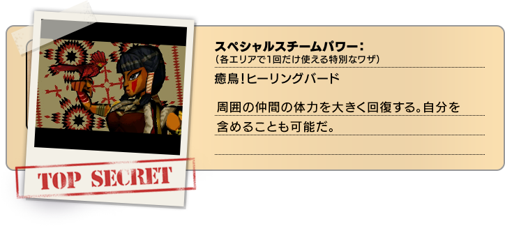 スペシャルスチームパワー（各エリアで１回だけ使える特別なワザ）：癒鳥！ヒーリングバード 周囲の仲間の体力を大きく回復する。自分を含めることも可能だ。