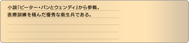 小説『ピーター・パンとウェンディ』から参戦。医療訓練を積んだ優秀な衛生兵である。