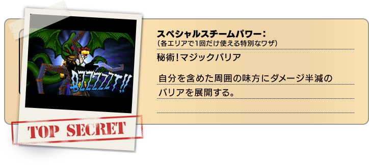 スペシャルスチームパワー（各エリアで１回だけ使える特別なワザ）：秘術！マジックバリア 自分を含めた周囲の味方にダメージ半減のバリアを展開する。
