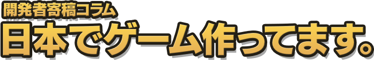 開発者寄稿コラム 日本でゲーム作ってます。
