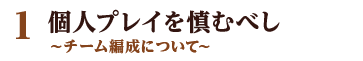 1 個人プレイを慎むべし ～チーム編成について～
