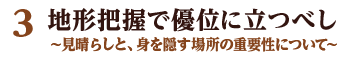 3 地形把握で優位に立つべし ～見晴らしと、身を隠す場所の重要性について～