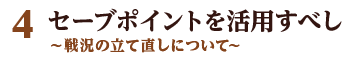 4 セーブポイントを活用すべし ～戦況の立て直しについて～