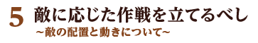 5 敵に応じた作戦を立てるべし ～敵の配置と動きについて～