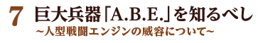 7 巨大兵器「A.B.E.」を知るべし ～人型戦闘エンジンの威容について～