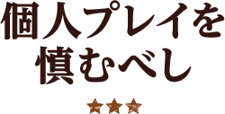 個人プレイを慎むべし ★★★