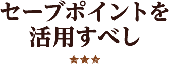 セーブポイントを活用すべし ★★★