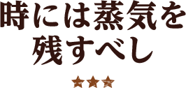 時には蒸気を残すべし ★★★