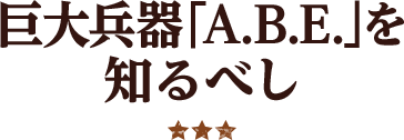 巨大兵器「A.B.E.」を知るべし ★★★