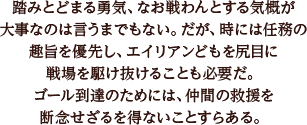 踏みとどまる勇気、なお戦わんとする気概が大事なのは言うまでもない。だが、時には任務の趣旨を優先し、エイリアンどもを尻目に戦場を駆け抜けることも必要だ。ゴール到達のためには、仲間の救援を断念せざるを得ないことすらある。