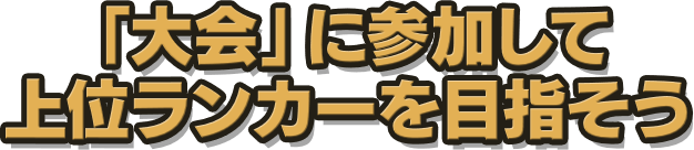 「大会」に参加して上位ランカーを目指そう