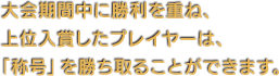 大会期間中に勝利を重ね、上位入賞したプレイヤーは、「称号」を勝ち取ることができます。