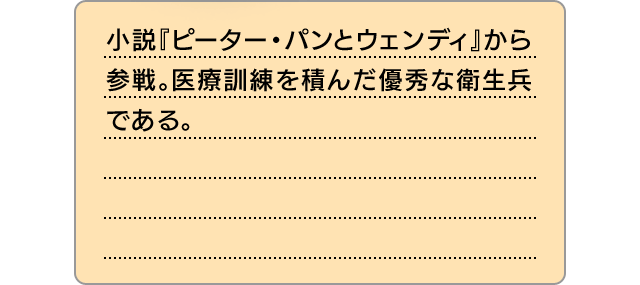 小説『ピーター・パンとウェンディ』から参戦。医療訓練を積んだ優秀な衛生兵である。