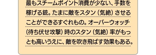 最もスチームポイント消費が少ない、手数を稼げる銃。たまに敵をスタン（気絶）させることができるすぐれもの。オーバーウォッチ（待ち伏せ攻撃）時のスタン（気絶）率がもっとも高いうえに、敵を吹き飛ばす効果もある。