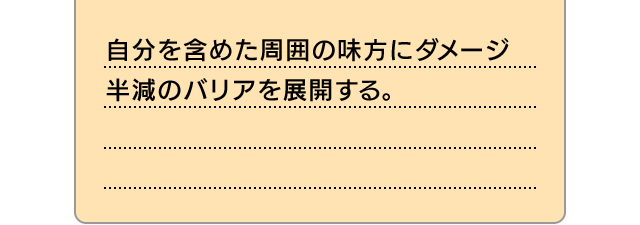 自分を含めた周囲の味方にダメージ半減のバリアを展開する。