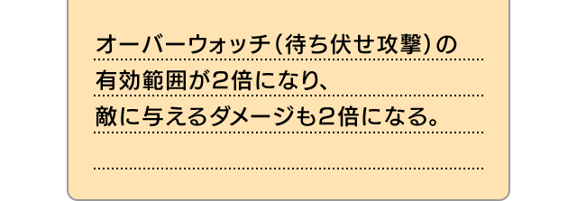 オーバーウォッチ（待ち伏せ攻撃）の有効範囲が2倍になり、敵に与えるダメージも2倍になる。