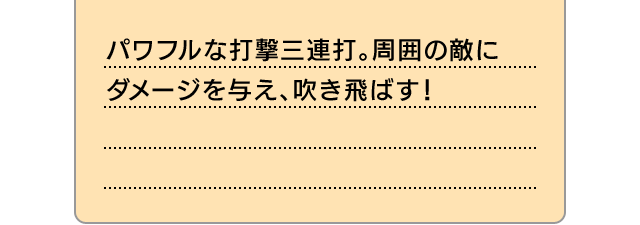 パワフルな打撃三連打。周囲の敵にダメージを与え、吹き飛ばす！