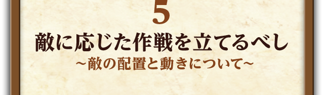 5.敵に応じた作戦を立てるべし～敵の配置と動きについて～