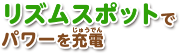 リズムスポットでパワーをためよう