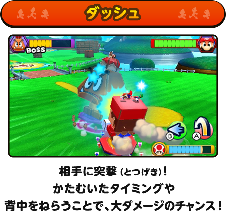 ダッシュ / 相手に突撃！かたむいたタイミングや背中をねらうと、大ダメージのチャンス！