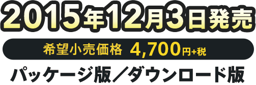 2015年12月3日発売 / 希望小売価格 4,700円+税 / パッケージ版・ダウンロード版