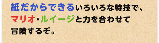 紙だからできる、いろいろな特技でマリオとルイージと力を合わせて冒険するぞ。