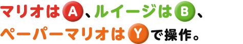 マリオは(A) 、ルイージは(B)、ペーパーマリオは(Y)で操作。