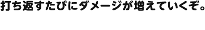 打ち返すたびにダメージが増えていくぞ。