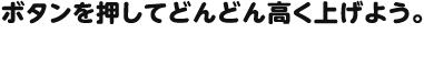 ボタンを押してどんどん高く上げよう。