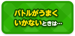 バトルがうまくいかないときは…
