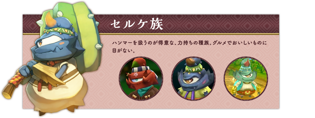 セルケ族 ハンマーを扱うのが得意な、力持ちの種族。グルメでおいしいものに目がない。