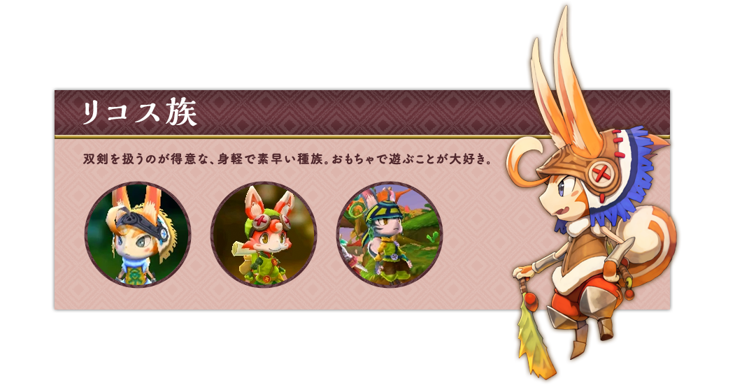 リコス族 双剣を扱うのが得意な、身軽で素早い種族。おもちゃで遊ぶことが大好き。