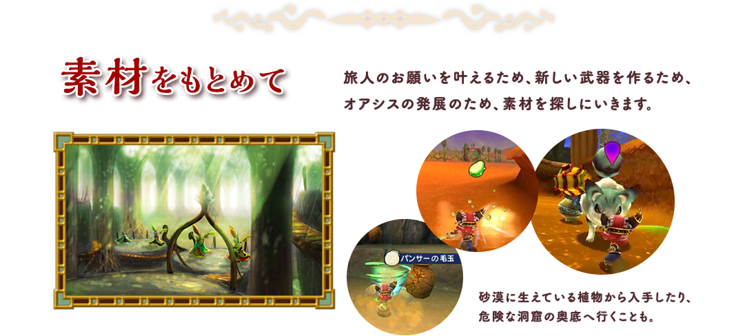 素材をもとめて 旅人のお願いを叶えるため、新しい武器を作るため、オアシスの発展のため、素材を探しにいきます。砂漠に生えている植物から入手したり、危険な洞窟の奥底へ行くことも。