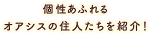 個性あふれるオアシスの住人たちを紹介！