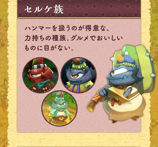 セルケ族 ハンマーを扱うのが得意な、力持ちの種族。グルメでおいしいものに目がない。
