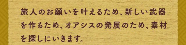旅人のお願いを叶えるため、新しい武器を作るため、オアシスの発展のため、素材を探しにいきます。