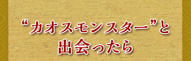 “カオスモンスター”と出会ったら