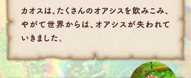 カオスは、たくさんのオアシスを飲みこみ、やがて世界からは、オアシスが失われていきました。
