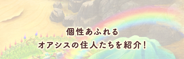 個性あふれるオアシスの住人たちを紹介！
