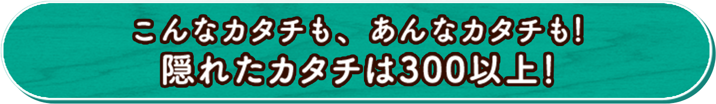 こんなカタチも、あんなカタチも！隠れたカタチは300以上！