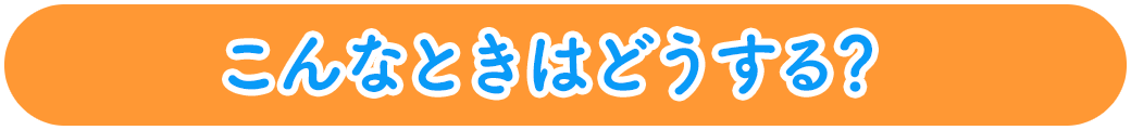 こんなときはどうする？
